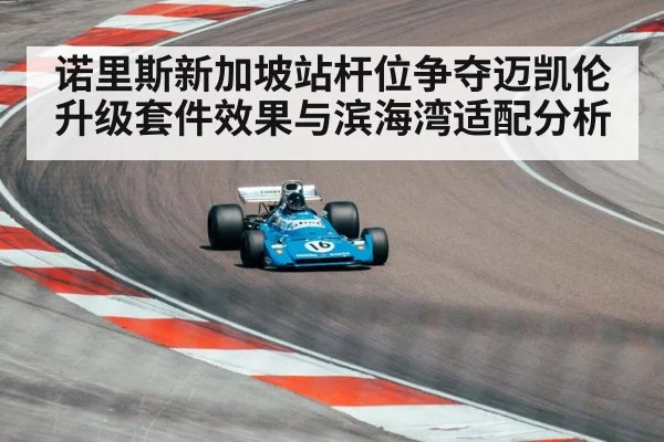 诺里斯新加坡站杆位争夺迈凯伦升级套件效果与滨海湾适配分析